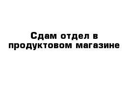 Сдам отдел в продуктовом магазине